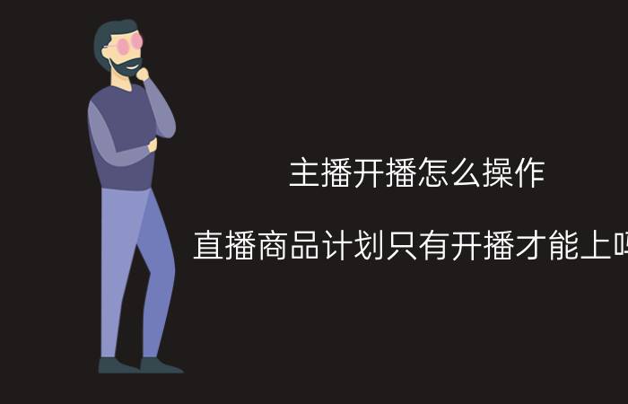 主播开播怎么操作 直播商品计划只有开播才能上吗？